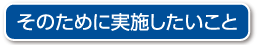 そのために実施したいこと